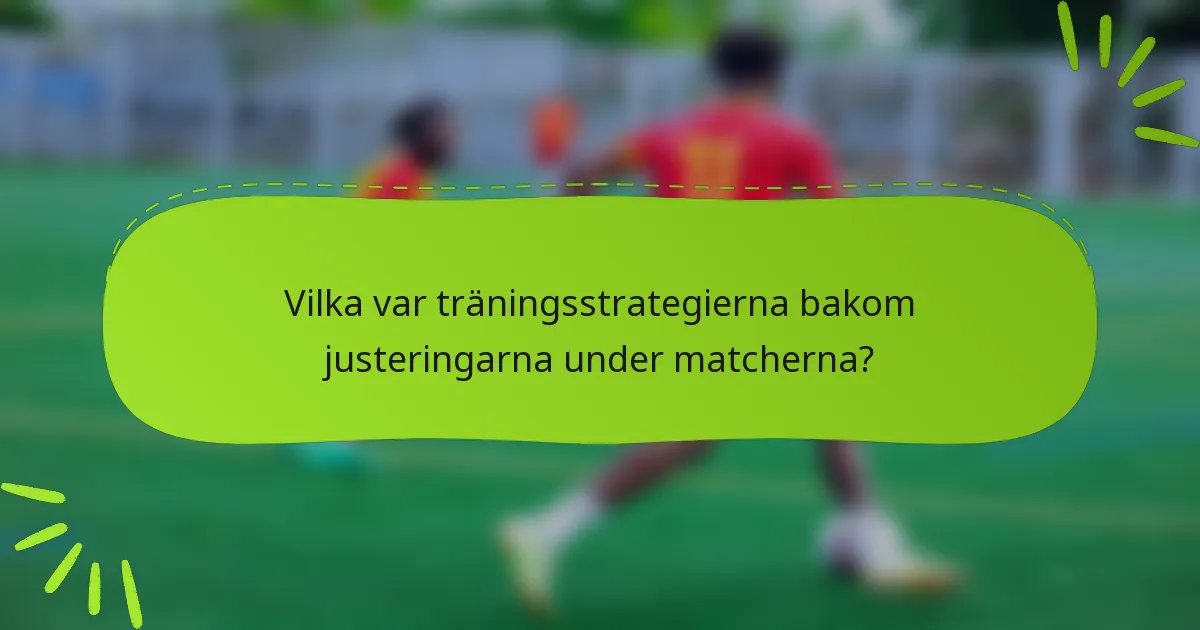 Vilka var träningsstrategierna bakom justeringarna under matcherna?